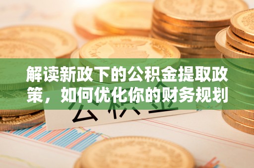 光明新区解读新政下的公积金提取政策，如何优化你的财务规划