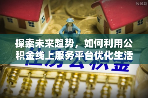 光明新区探索未来趋势，如何利用公积金线上服务平台优化生活