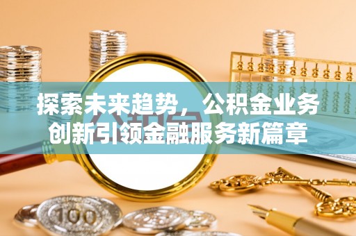 光明新区探索未来趋势，公积金业务创新引领金融服务新篇章