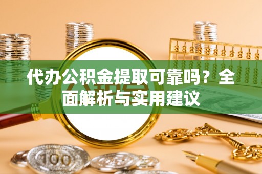 光明新区代办公积金提取可靠吗？全面解析与实用建议
