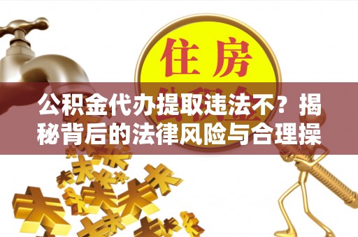光明新区公积金代办提取违法不？揭秘背后的法律风险与合理操作