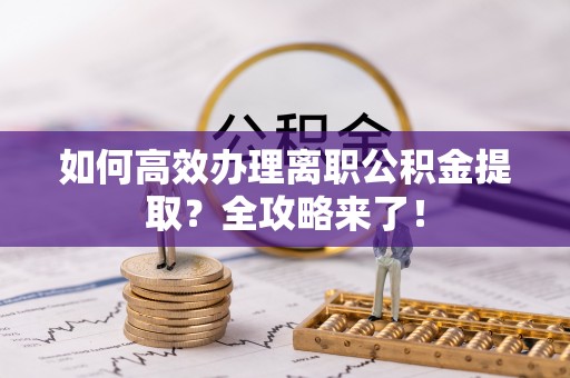光明新区如何高效办理离职公积金提取？全攻略来了！