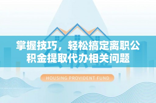光明新区掌握技巧，轻松搞定离职公积金提取代办相关问题