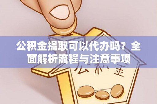 光明新区公积金提取可以代办吗？全面解析流程与注意事项