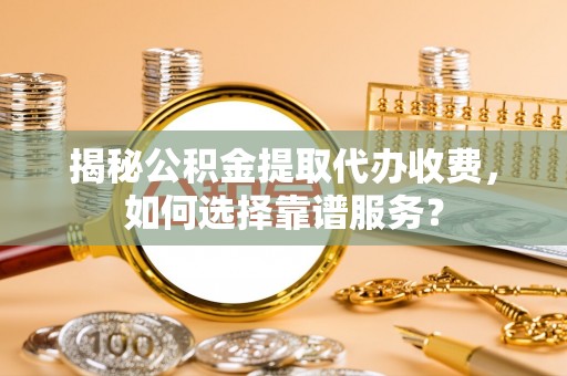 光明新区揭秘公积金提取代办收费，如何选择靠谱服务？