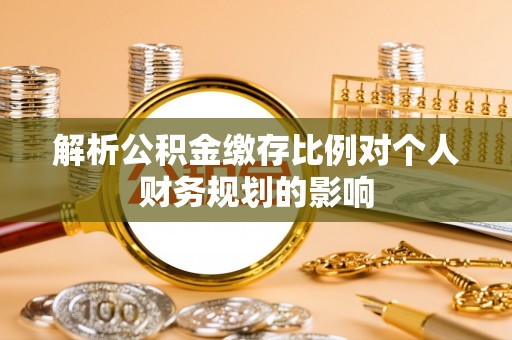 光明新区解析公积金缴存比例对个人财务规划的影响