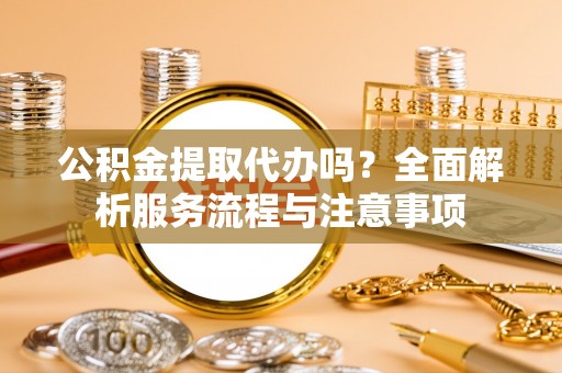 光明新区公积金提取代办吗？全面解析服务流程与注意事项