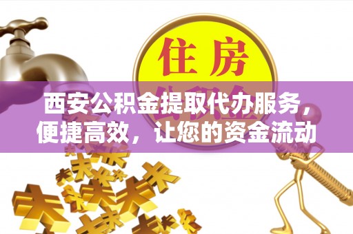 光明新区西安公积金提取代办服务，便捷高效，让您的资金流动无忧