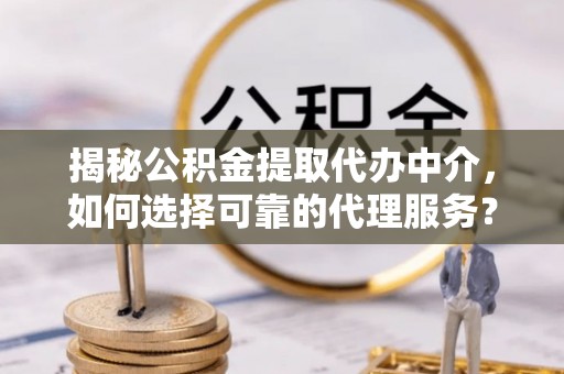 光明新区揭秘公积金提取代办中介，如何选择可靠的代理服务？