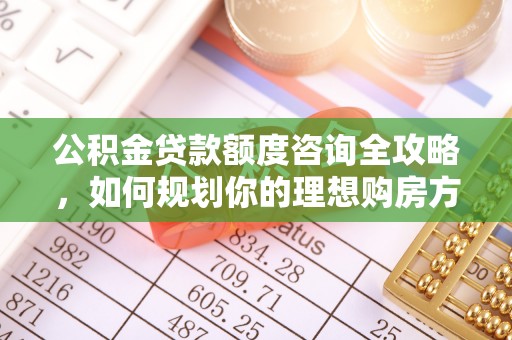 光明新区公积金贷款额度咨询全攻略，如何规划你的理想购房方案