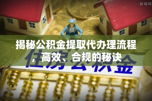 光明新区揭秘公积金提取代办理流程，高效、合规的秘诀