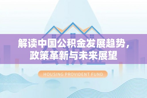 光明新区解读中国公积金发展趋势，政策革新与未来展望