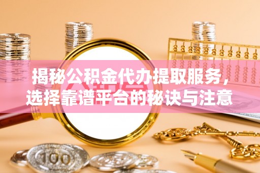 光明新区揭秘公积金代办提取服务，选择靠谱平台的秘诀与注意事项