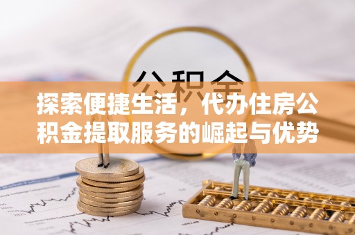 光明新区探索便捷生活，代办住房公积金提取服务的崛起与优势