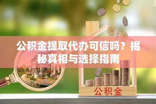 光明新区公积金提取代办可信吗？揭秘真相与选择指南