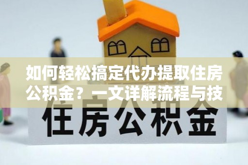 光明新区如何轻松搞定代办提取住房公积金？一文详解流程与技巧