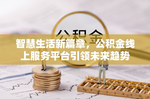 光明新区智慧生活新篇章，公积金线上服务平台引领未来趋势