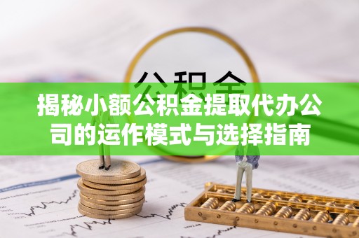 光明新区揭秘小额公积金提取代办公司的运作模式与选择指南