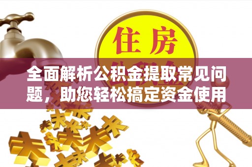 光明新区全面解析公积金提取常见问题，助您轻松搞定资金使用