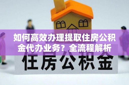 光明新区如何高效办理提取住房公积金代办业务？全流程解析