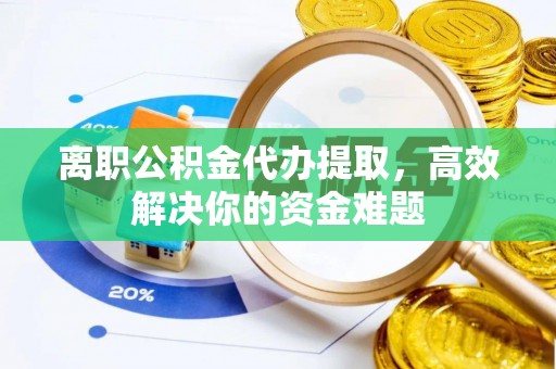 光明新区离职公积金代办提取，高效解决你的资金难题
