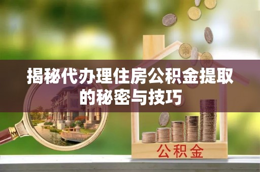 光明新区揭秘代办理住房公积金提取的秘密与技巧