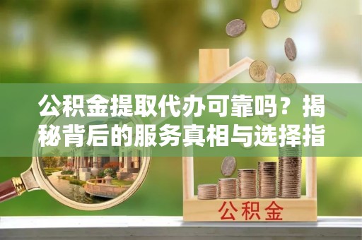 光明新区公积金提取代办可靠吗？揭秘背后的服务真相与选择指南