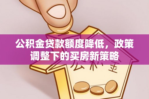 光明新区公积金贷款额度降低，政策调整下的买房新策略