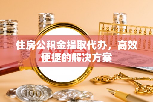 光明新区住房公积金提取代办，高效便捷的解决方案