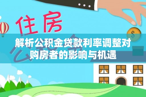 光明新区解析公积金贷款利率调整对购房者的影响与机遇
