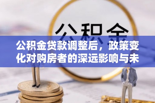 光明新区公积金贷款调整后，政策变化对购房者的深远影响与未来趋势分析