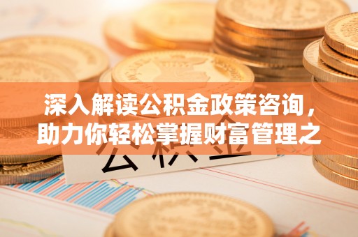 光明新区深入解读公积金政策咨询，助力你轻松掌握财富管理之道