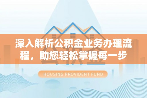 光明新区深入解析公积金业务办理流程，助您轻松掌握每一步