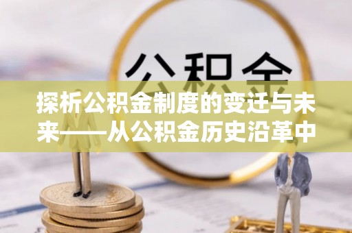 光明新区探析公积金制度的变迁与未来——从公积金历史沿革中读懂社会福利发展
