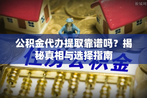 光明新区公积金代办提取靠谱吗？揭秘真相与选择指南