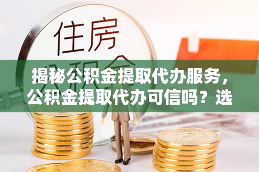 光明新区揭秘公积金提取代办服务，公积金提取代办可信吗？选择前你需要知道的真相