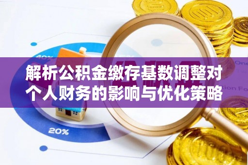 光明新区解析公积金缴存基数调整对个人财务的影响与优化策略
