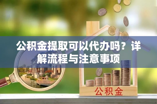 光明新区公积金提取可以代办吗？详解流程与注意事项