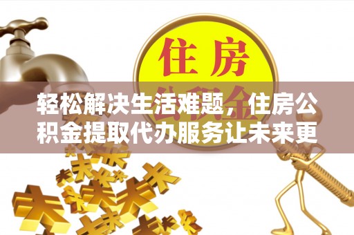 光明新区轻松解决生活难题，住房公积金提取代办服务让未来更安心