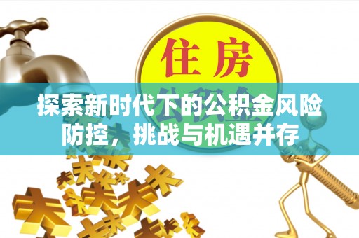光明新区探索新时代下的公积金风险防控，挑战与机遇并存