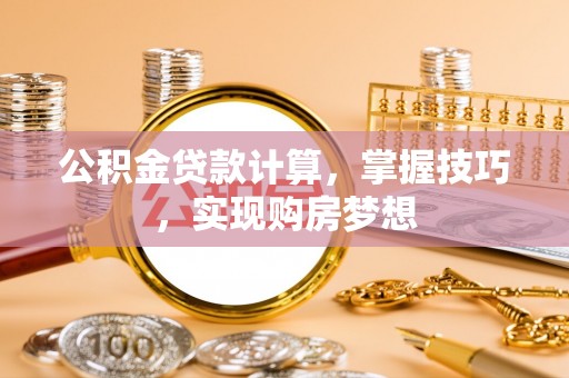 光明新区公积金贷款计算，掌握技巧，实现购房梦想