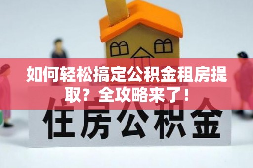 光明新区如何轻松搞定公积金租房提取？全攻略来了！