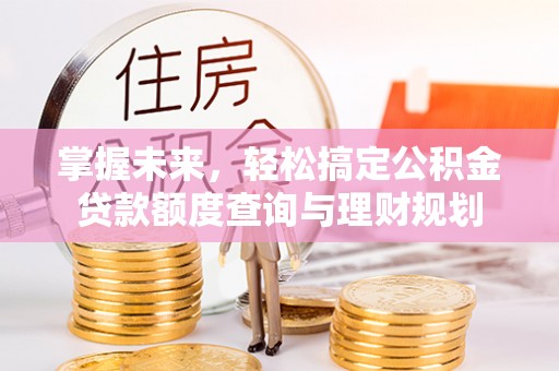 光明新区掌握未来，轻松搞定公积金贷款额度查询与理财规划