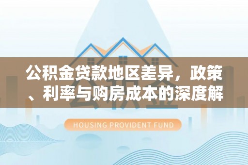 光明新区公积金贷款地区差异，政策、利率与购房成本的深度解析