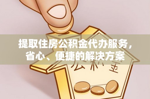 光明新区提取住房公积金代办服务，省心、便捷的解决方案