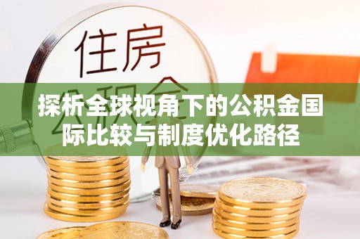 光明新区探析全球视角下的公积金国际比较与制度优化路径