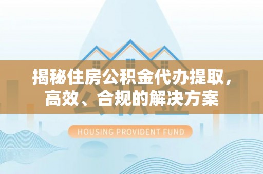 光明新区揭秘住房公积金代办提取，高效、合规的解决方案
