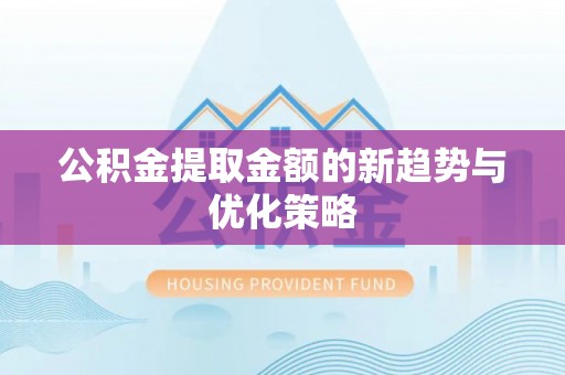 光明新区公积金提取金额的新趋势与优化策略