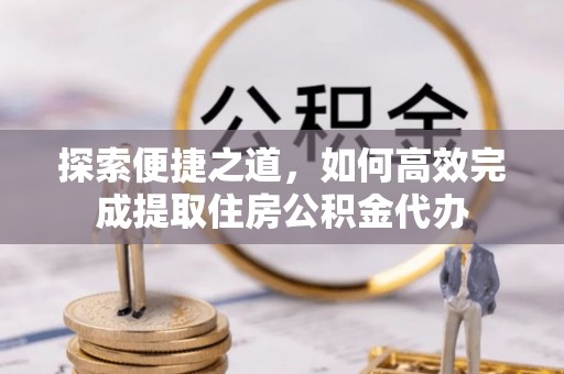 光明新区探索便捷之道，如何高效完成提取住房公积金代办