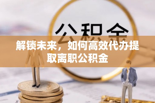 光明新区解锁未来，如何高效代办提取离职公积金